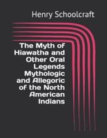 The Myth of Hiawatha and Other Oral Legends Mythologic and Allegoric of the North American Indians