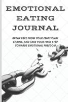 Emotional Eating Journal: BREAK FREE FROM YOUR EMOTIONAL CHAINS, AND TAKE YOUR FIRST STEP TOWARDS EMOTIONAL FREEDOM