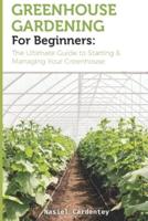 Greenhouse Gardening for Beginners: The Ultimate Guide to Starting & Managing Your Greenhouse
