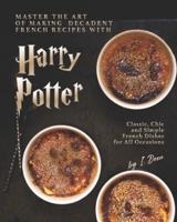 Master the Art of Making Decadent French Recipes with Harry Potter: Classic, Chic and Simple French Dishes for All Occasions