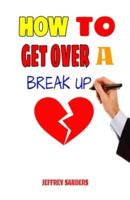 How To Get Over A Break Up