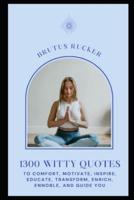 1300 Witty Quotes to Comfort, Motivate, Inspire, Educate, Transform, Enrich, Ennoble, and Guide You