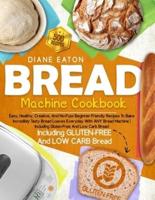 Bread Machine Cookbook: 500 Easy, Healthy, Creative, And No-Fuss Beginner-Friendly Recipes To Bake Incredibly Tasty Bread Loaves Everyday With ANY Bread Machine   Including Gluten-Free And Low Carb Bread