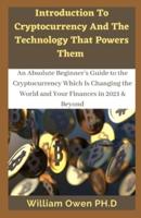 Introduction To Cryptocurrencies And The Technology That Powers Them : An Absolute Beginner's Guide to the Cryptocurrency Which Is Changing the World and Your Finances in 2021 & Beyond