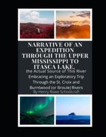 Narrative of an Expedition Through the Upper Mississippi to Itasca Lake, the Actual Source of This River Embracing an Exploratory Trip Through the St. Croix and Burntwood (Or Broule) Rivers