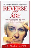 Reverse your Age: Learn to Eat Healthy, Feel More Energy, Reverse Diseases, and Unveil the Best Version of Yourself : Your Practical Handbook To Look and Feel Younger