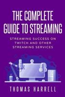 The Complete Guide to Streaming: Streaming Success on Twitch and Other Streaming Services