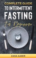 Complete Guide To Intermittent Fasting For Beginners : An Easy and Sustainable Way to a Healthy Life Style and Extreme Weight loss, Including a 7 Day Meal Plan and Other Tips and Tricks For All Ages