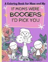 Mom and Me coloring book: If Moms were Boogers I'd pick you / Funny Coloring book for kids and adults. a perfect Mother's Day gift.