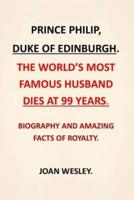 PRINCE PHILIP, DUKE OF EDINBURGH. :  THE WORLD'S MOST FAMOUS HUSBAND DIES AT 99 YEARS.  BIOGRAPHY AND AMAZING FACTS OF ROYALTY.