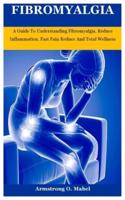 Fibromyalgia: A Guide To Understanding Fibromyalgia, Reduce Inflammation, Fast Pain Reduce And Total Wellness