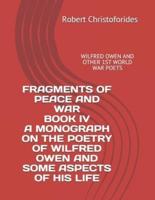 FRAGMENTS OF PEACE AND WAR BOOK IV A MONOGRAPH ON THE POETRY OF WILFRED OWEN AND SOME ASPECTS OF HIS LIFE: WILFRED OWEN AND OTHER 1ST WORLD WAR POETS