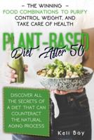 Plant-Based Diet After 50: The Winning Food Combinations To Purify Control Weight, And Take Care Of Health.  Discover All The Secrets Of A Diet That Can Counteract The Natural Aging Process.