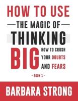 How to UseThe Magic of Thinking Big: How to Crush Your Doubts and Fears - Book 1