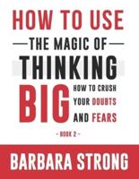 How to Use The Magic of Thinking Big: How to Crush Your Doubts and Fears - Book 2