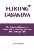 FLIRTING CASANOVA: The Secrets of Becoming Irresistible in Grabbing Attention and Landing a Date