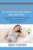 PREGNANCY GUIDE ON HOW TO HAVE A GOOD POSTURE AFTER GIVING BIRTH: Preparing for the birth of a baby and how to regain fitness after pregnancy