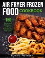 AIR FRYER FROZEN FOOD COOKBOOK: 150 EASY AND DELICIOUS AIR FRYER RECIPES YOU WILL LOVE