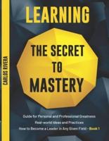 Learning the Secret to Mastery: Guide for Personal and Professional Greatness   Real-world Ideas and Practices   How to Become a Leader in Any Given Field - Book 1