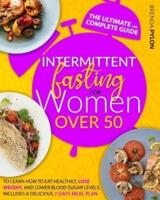 Intermittent Fasting For Women Over 50: The Ultimate And Complete Guide To Learn How To Eat Healthily, Lose Weight, And Lower Blood Sugar Levels. Includes A Delicious 7 Days Meal Plan.