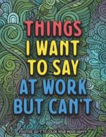Things I Want To Say At Work But Can't: Positive Sh*t to Color Your Mood Happy ( Swear Word Coloring Books )