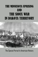 The Minnesota Uprising And The Sioux War In Dakota Territory