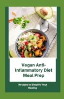 Vegan Anti-inflammatory Diet Meal Prep: Recipes To Simplify Your Healing
