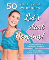 Let's Start Hooping! 50 Hula Hoop Workouts for Beginners and Advanced Hoopers: Perfect for Losing Weight and Shaping Your Body