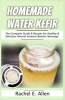 Homemade Water Kefir: The Complete Guide & Recipes for Healthy & Delicious Natural Immune Booster Beverage