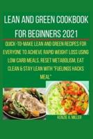 Lean and Green Cookbook for Beginners 2021: Quick-to-make Lean and Green Recipes for Everyone to Achieve Rapid Weight Loss Using Low Carb Meals, Reset Metabolism, Eat Clean & Stay Lean with "Fuelings Hacks Meal"   T