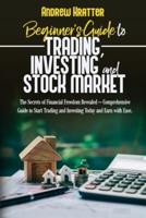Beginner's Guide to Trading, Investing and Stock Market: The Secrets of Financial Freedom Revealed - Comprehensive Guide to Start Trading and Investing Today and Earn with Ease.