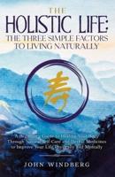 The Holistic Life: The Three Simple Factors to Living Naturally: A Beginner's Guide to Healing Your Body Through Natural Self-Care and Herbal Medicines to Improve Your Life Physically and Mentally