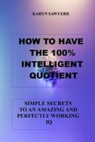 HOW TO HAVE  THE 100% INTELLIGENT QUOTIENT : SIMPLE SECRETS TO AN AMAZING AND  PERFECTLY WORKING  IQ