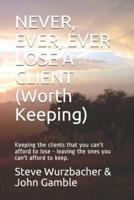 NEVER, EVER, EVER LOSE A CLIENT (WORTH KEEPING): Keeping the clients that you can't afford to lose - leaving the ones you can't afford to keep.