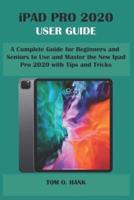 IPAD PRO 2020 USER GUIDE: A Complete Guide for Beginners and Seniors to Use and Master the New Ipad Pro 2020 with Tips and Tricks