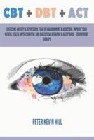 CBT + DBT + ACT: Overcome anxiety & depression, fear of abandonment & addiction, improve your mental health with: Cognitive Behavior Therapy, Dialectical Behavior Therapy and Acceptance Commitment Therapy