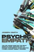 PSYCHIC EMPATH: The Life-Saver Guide For The Highly Sensitive Ones. Discover How To Manage Your Empathy While Creating A Shield Against Energy Vampires.