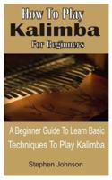 How To Play Kalimba For Beginners: A Beginner Guide To Learn Basic Techniques To Play Kalimba