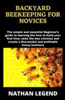 BACKYARD BEEKEEPING FOR NOVICES: The simple and essential Beginner's guide to learning the how to build your first hive, raise the bee colonies and create a Successful and profitable honey business