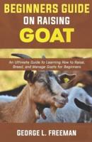 Beginners Guide to Raising Goats : An Ultimate Guide to Learning How to Raise, Breed, and Manage Goats for Beginners.
