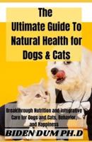 The Ultimate Guide To Natural Health for Dogs & Cats: Breakthrough Nutrition and Integrative Care for Dogs and Cats, Behavior, and Happiness
