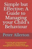 Simple but Effective: A Guide to Managing your Child's Behaviour: A concise yet comprehensive manual for the behaviour management of children of all ages.