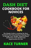 DASH DIET COOKBOOK FOR NOVICES: The Simple Guide to making the Best, Essential and Tasty Recipes & Eating Plan to Manage Your Weight, Blood Pressure and Protect Your Health from Hypertension for Life