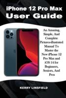 iPhone 12 Pro Max  User Guide: An Amazing, Simple, And Complete Pictures-illustrated Manual to Master the New iPhone 12 Pro Max and iOS 14 for Beginners, Seniors, And Pros