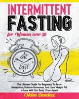 Intermittent Fasting for Women Over 50: The Ultimate Guide For Beginners To Reset Metabolism, Balance Hormones, And Lose Weight. Fall In Love With Your Body Once Again!