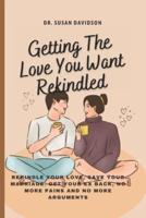 GETTING THE LOVE YOU WANT, REKINDLED: Rekindle The Love, Save Your Marriage, Get Your Ex Back, No More Pains And No More Arguments