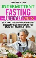 Intermittent Fasting for Women Over 50: The Ultimate Guide to Promoting Longevity While Losing Weight and Increasing Your Energy With Intermittent Fasting