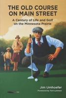 The Old Course on Main Street : A Century of Life and Golf on the Minnesota Prairie
