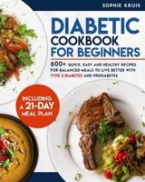 DIABETIC COOKBOOK FOR BEGINNERS: 600+ QUICK, EASY AND HEALTHY RECIPES FOR BALANCED MEALS TO LIVE BETTER WITH TYPE 2 DIABETES AND PREDIABETES. INCLUDING A 21-DAY MEAL PLAN