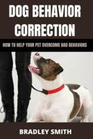 DOG BEHAVIOR CORRECTION : HOW TO HELP YOUR PET OVERCOME BAD BEHAVIORS